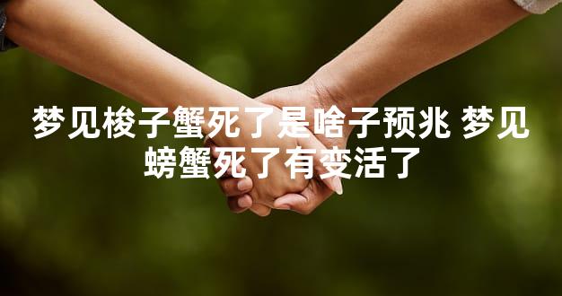 梦见梭子蟹死了是啥子预兆 梦见螃蟹死了有变活了